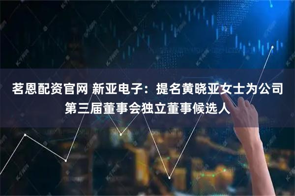 茗恩配资官网 新亚电子：提名黄晓亚女士为公司第三届董事会独立董事候选人