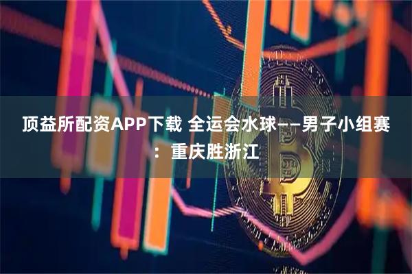 顶益所配资APP下载 全运会水球——男子小组赛：重庆胜浙江