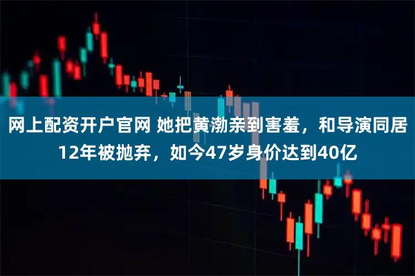 网上配资开户官网 她把黄渤亲到害羞,和导演同居12年被抛弃,如今47岁身价达到40亿