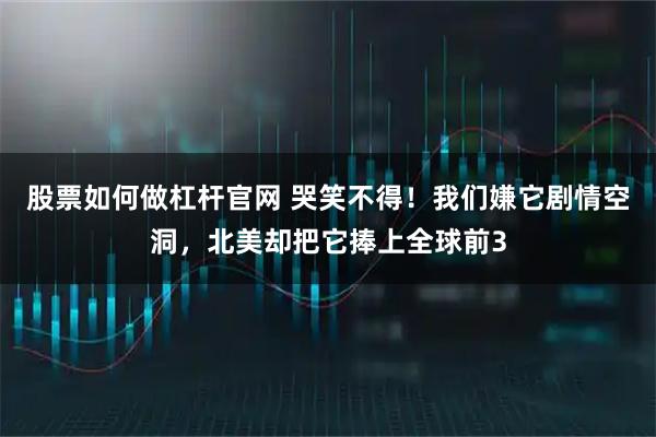 股票如何做杠杆官网 哭笑不得!我们嫌它剧情空洞,北美却把它捧上全球前3