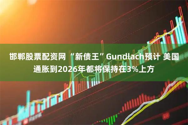 邯郸股票配资网 “新债王”Gundlach预计 美国通胀到2026年都将保持在3%上方
