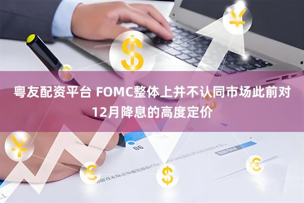 粤友配资平台 FOMC整体上并不认同市场此前对12月降息的高度定价