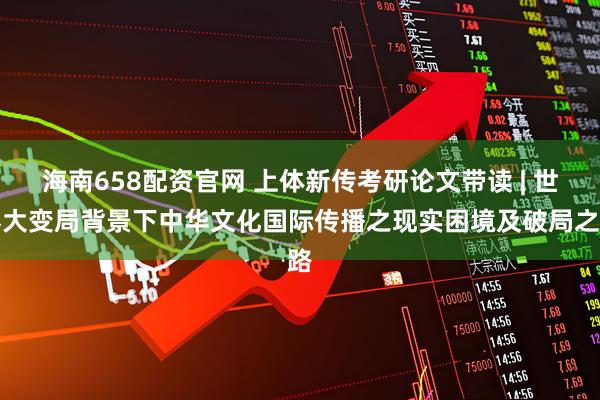 海南658配资官网 上体新传考研论文带读 | 世界大变局背景下中华文化国际传播之现实困境及破局之路