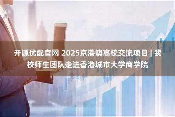 开源优配官网 2025京港澳高校交流项目 | 我校师生团队走进香港城市大学商学院