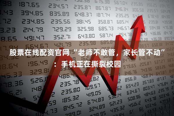 股票在线配资官网 “老师不敢管，家长管不动”：手机正在撕裂校园