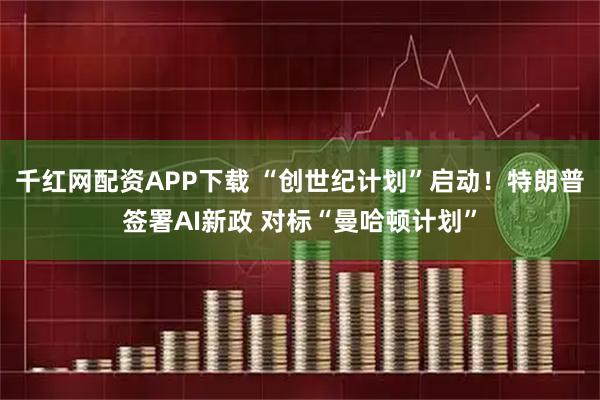 千红网配资APP下载 “创世纪计划”启动！特朗普签署AI新政 对标“曼哈顿计划”