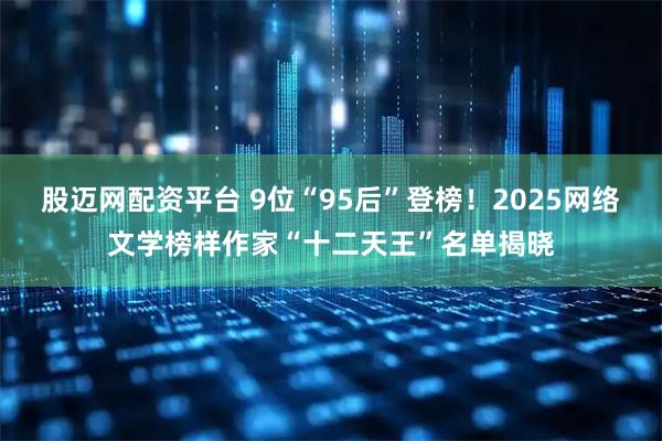 股迈网配资平台 9位“95后”登榜！2025网络文学榜样作家“十二天王”名单揭晓
