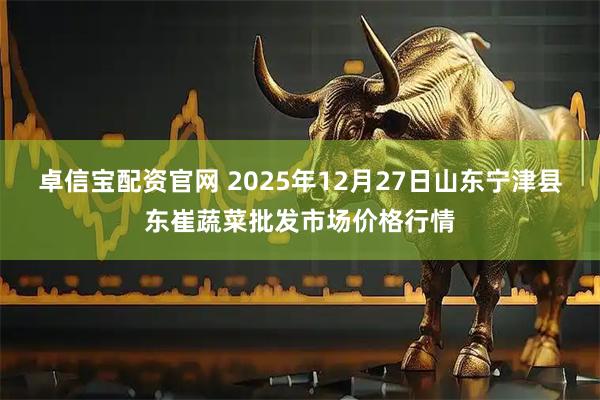 卓信宝配资官网 2025年12月27日山东宁津县东崔蔬菜批发市场价格行情