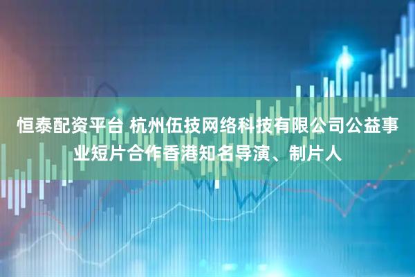 恒泰配资平台 杭州伍技网络科技有限公司公益事业短片合作香港知名导演、制片人