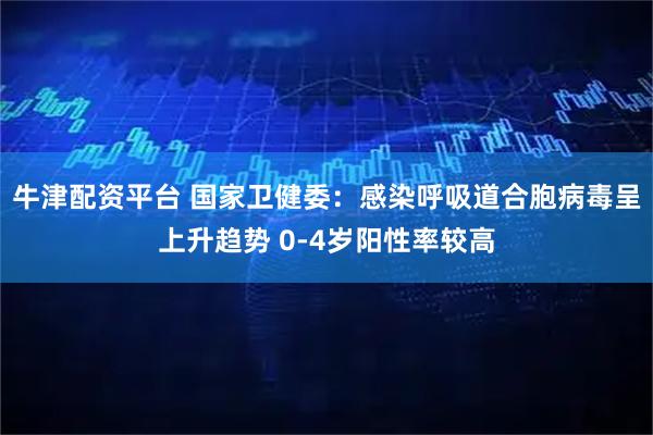 牛津配资平台 国家卫健委：感染呼吸道合胞病毒呈上升趋势 0-4岁阳性率较高