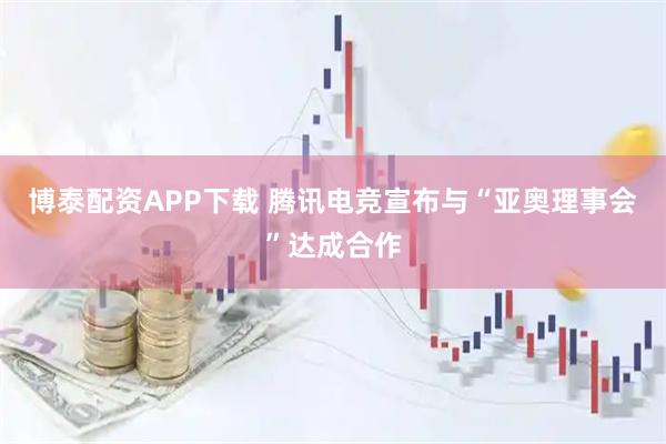 博泰配资APP下载 腾讯电竞宣布与“亚奥理事会”达成合作