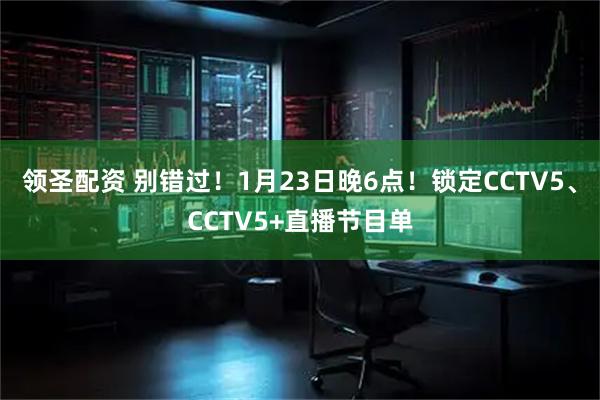 领圣配资 别错过！1月23日晚6点！锁定CCTV5、CCTV5+直播节目单