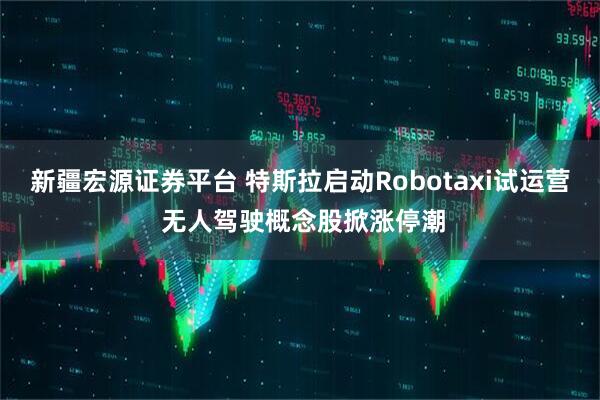 新疆宏源证券平台 特斯拉启动Robotaxi试运营 无人驾驶概念股掀涨停潮