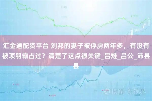 汇金通配资平台 刘邦的妻子被俘虏两年多，有没有被项羽霸占过？清楚了这点很关键_吕雉_吕公_沛县