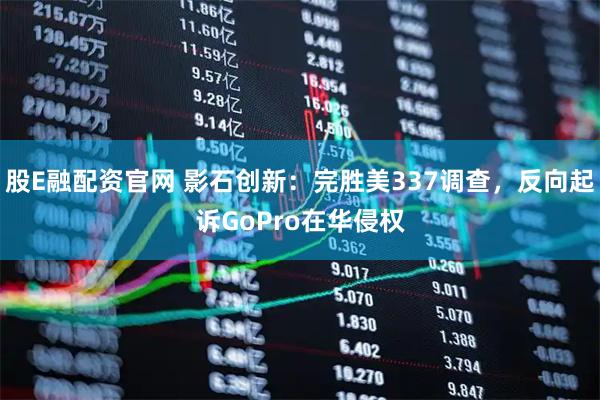 股E融配资官网 影石创新：完胜美337调查，反向起诉GoPro在华侵权