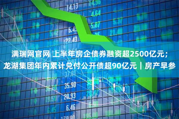 满瑞网官网 上半年房企债券融资超2500亿元；龙湖集团年内累计兑付公开债超90亿元｜房产早参