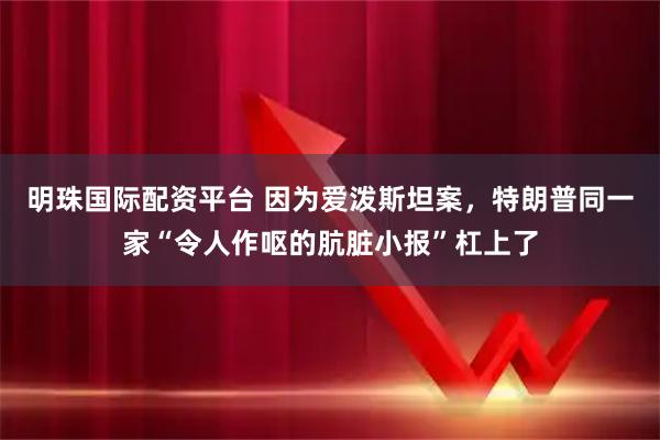 明珠国际配资平台 因为爱泼斯坦案，特朗普同一家“令人作呕的肮脏小报”杠上了