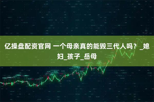 亿操盘配资官网 一个母亲真的能毁三代人吗?_媳妇_孩子_岳母