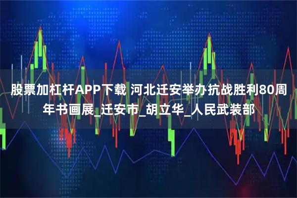 股票加杠杆APP下载 河北迁安举办抗战胜利80周年书画展_迁安市_胡立华_人民武装部