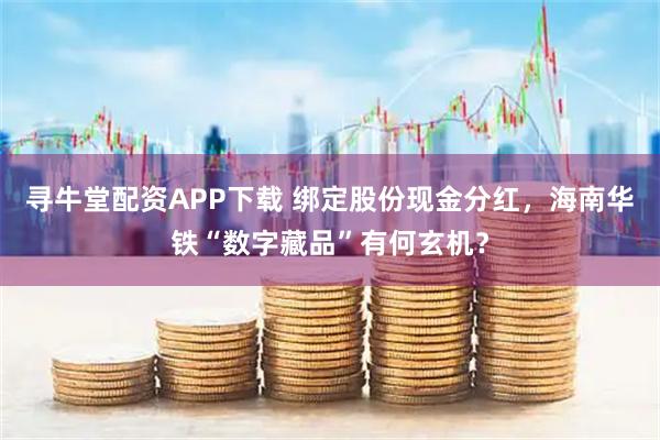 寻牛堂配资APP下载 绑定股份现金分红，海南华铁“数字藏品”有何玄机？
