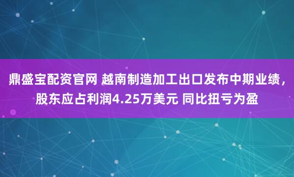 鼎盛宝配资官网 越南制造加工出口发布中期业绩,股东应占利润4.25万美元 同比扭亏为盈