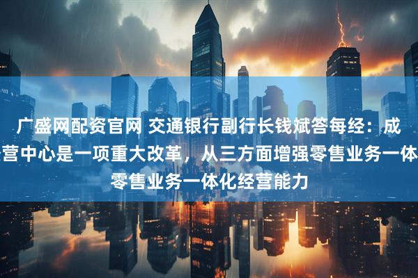 广盛网配资官网 交通银行副行长钱斌答每经:成立数字化经营中心是一项重大改革,从三方面增强零售业务一体化经营能力