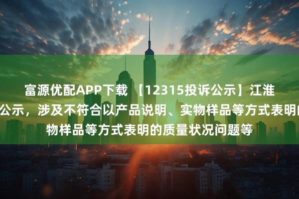 富源优配APP下载 【12315投诉公示】江淮汽车新增2件投诉公示，涉及不符合以产品说明、实物样品等方式表明的质量状况问题等