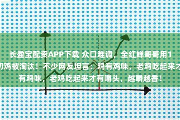长盈宝配资APP下载 众口难调，全红婵哥哥用180天的走地鸡做白切鸡被淘汰！不少网友坦言：鸡有鸡味，老鸡吃起来才有嚼头，越嚼越香！
