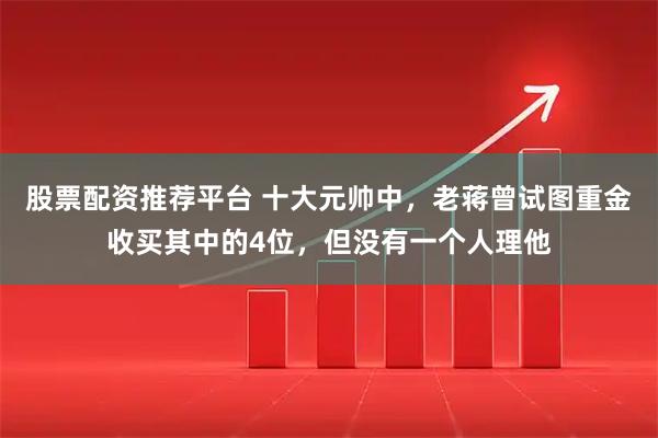 股票配资推荐平台 十大元帅中,老蒋曾试图重金收买其中的4位,但没有一个人理他