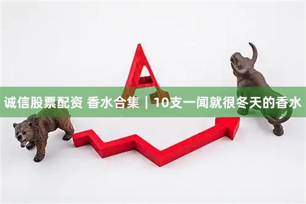 诚信股票配资 香水合集|10支一闻就很冬天的香水