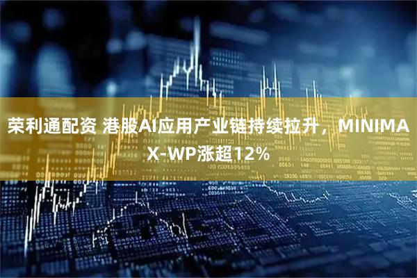 荣利通配资 港股AI应用产业链持续拉升，MINIMAX-WP涨超12%