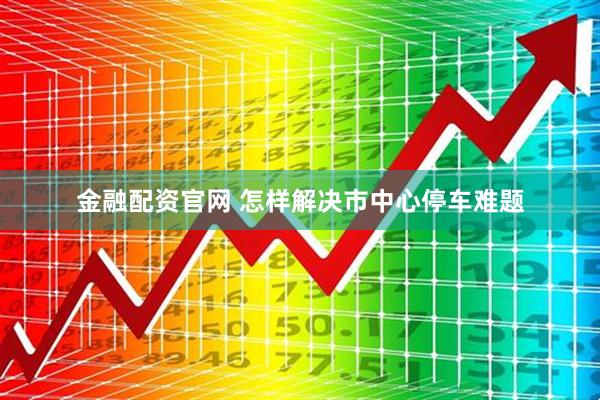 金融配资官网 怎样解决市中心停车难题