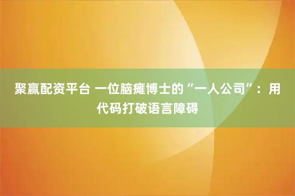 聚赢配资平台 一位脑瘫博士的“一人公司”：用代码打破语言障碍