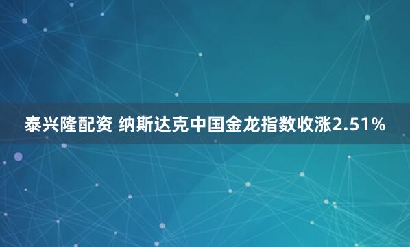 泰兴隆配资 纳斯达克中国金龙指数收涨2.51%