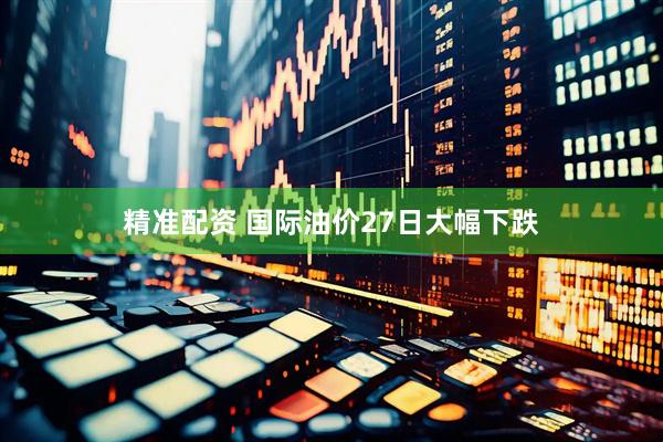 精准配资 国际油价27日大幅下跌